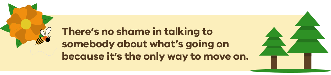 There’s no shame in talking to somebody about what’s going on because it’s the only way to move on