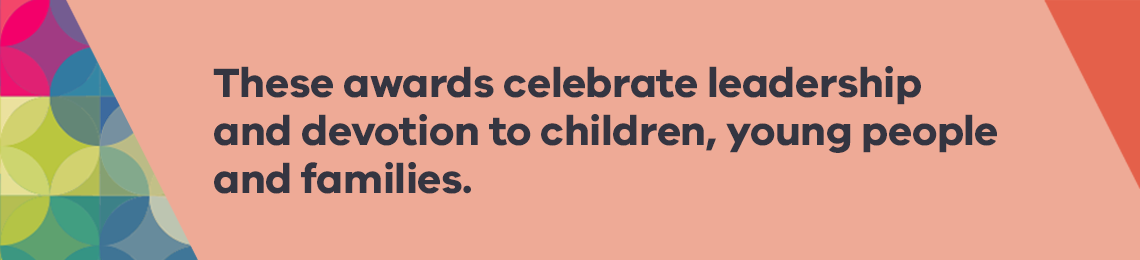 These awards celebrate leadership and devotion to children, young people and families